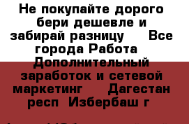 Не покупайте дорого,бери дешевле и забирай разницу!! - Все города Работа » Дополнительный заработок и сетевой маркетинг   . Дагестан респ.,Избербаш г.